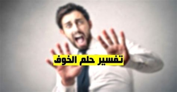 ما تفسير حلم رؤية الخوف في المنام